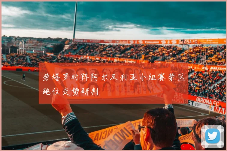 劳塔罗对阵阿尔及利亚小组赛禁区跑位走势研判