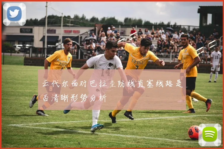 云代尔面对巴拉圭防线直塞线路是否清晰形势分析